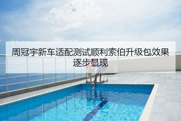 周冠宇新车适配测试顺利索伯升级包效果逐步显现