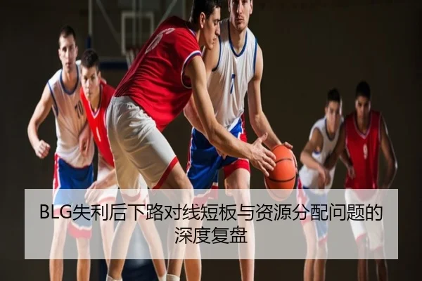 BLG失利后下路对线短板与资源分配问题的深度复盘